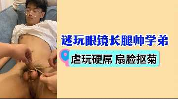 迷玩眼镜长腿帅学弟虐玩硬屌扇脸抠菊